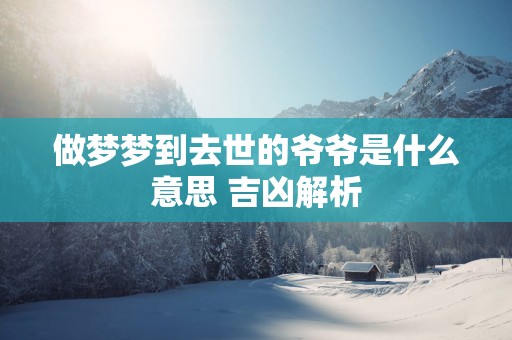 做梦梦到去世的爷爷是什么意思 吉凶解析