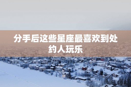 分手后这些星座最喜欢到处约人玩乐