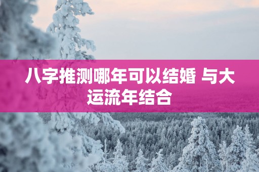 八字推测哪年可以结婚 与大运流年结合