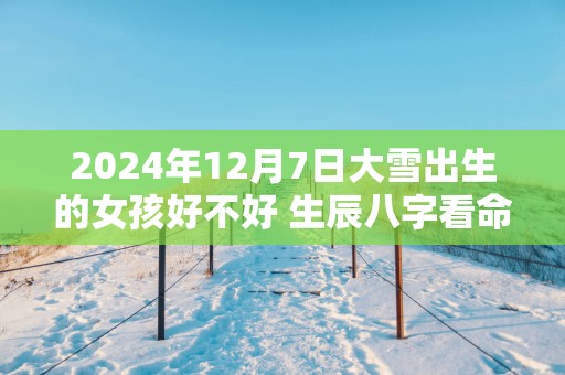 2025年12月7日大雪出生的女孩好不好 生辰八字看命