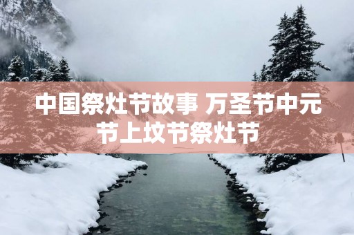中国祭灶节故事 万圣节中元节上坟节祭灶节