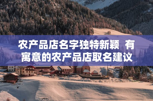 农产品店名字独特新颖  有寓意的农产品店取名建议