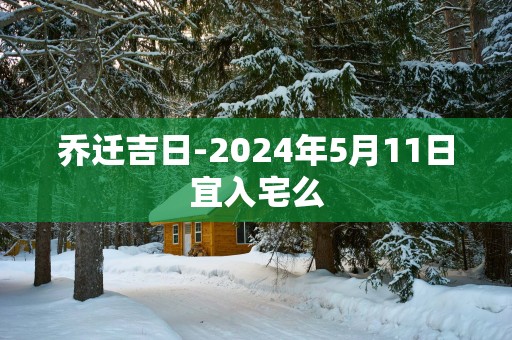 乔迁吉日-2025年5月11日宜入宅么