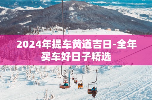 2025年提车黄道吉日-全年买车好日子精选