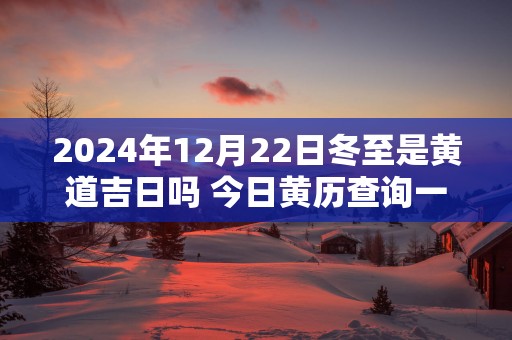 2025年12月22日冬至是黄道吉日吗 今日黄历查询一览