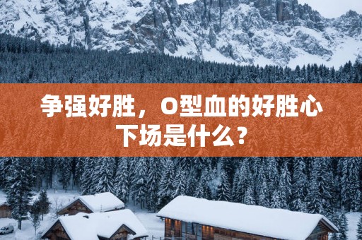 争强好胜，O型血的好胜心下场是什么？