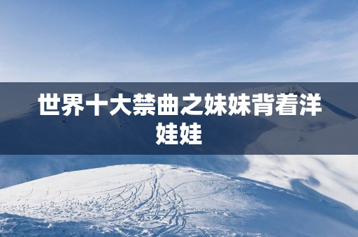 世界十大禁曲之妹妹背着洋娃娃