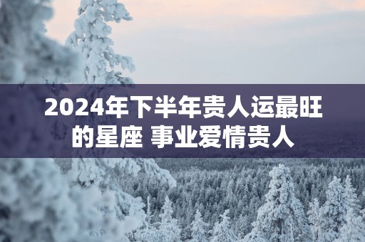 2025年下半年贵人运最旺的星座 事业爱情贵人