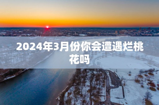 2025年3月份你会遭遇烂桃花吗