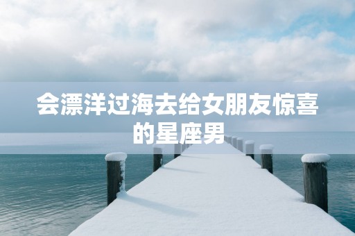 会漂洋过海去给女朋友惊喜的星座男