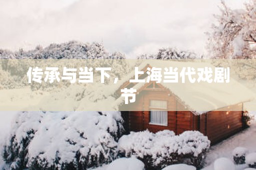 传承与当下，上海当代戏剧节