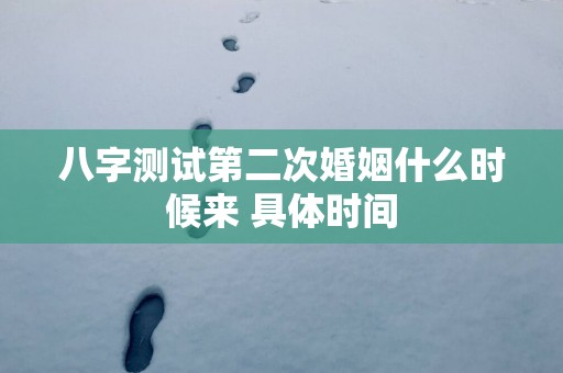 八字测试第二次婚姻什么时候来 具体时间