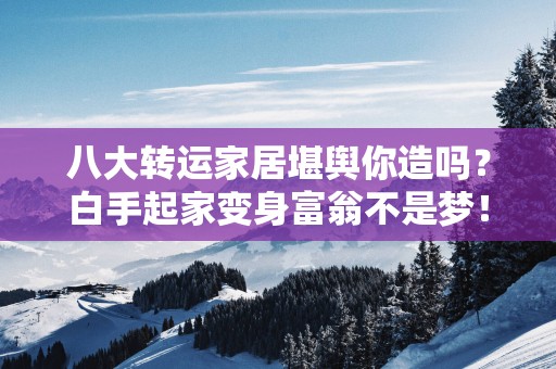 八大转运家居堪舆你造吗？白手起家变身富翁不是梦！堪舆讲究要做到！