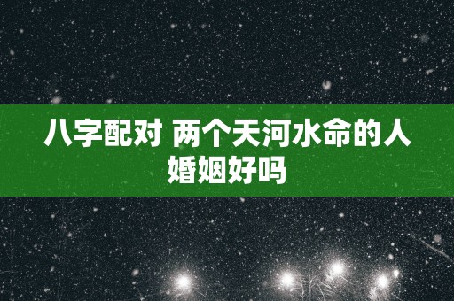 八字配对 两个天河水命的人婚姻好吗