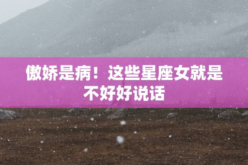 傲娇是病！这些星座女就是不好好说话