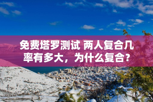 免费塔罗测试 两人复合几率有多大，为什么复合？