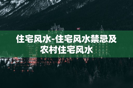 住宅风水-住宅风水禁忌及农村住宅风水