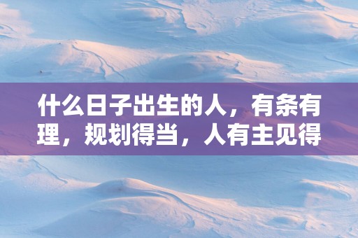 什么日子出生的人，有条有理，规划得当，人有主见得贵赏识！