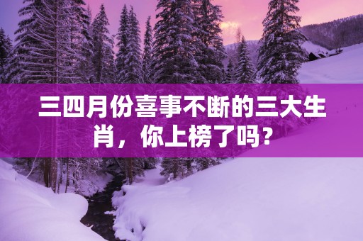 三四月份喜事不断的三大生肖，你上榜了吗？