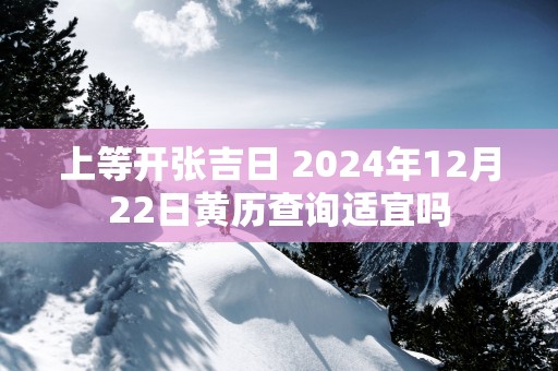 上等开张吉日 2025年12月22日黄历查询适宜吗