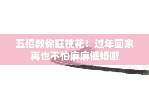 五招教你旺桃花！过年回家再也不怕麻麻催婚啦