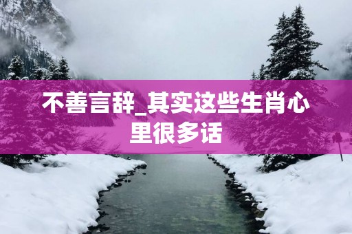 不善言辞_其实这些生肖心里很多话
