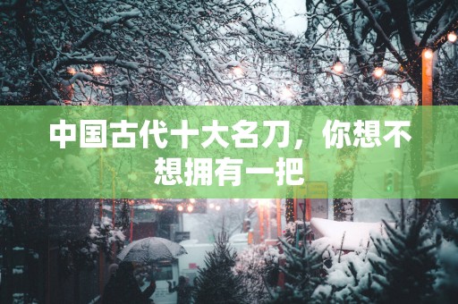 中国古代十大名刀，你想不想拥有一把