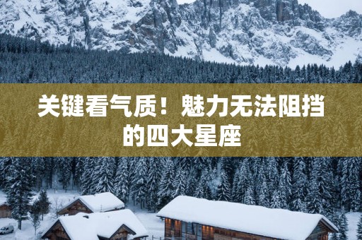 关键看气质！魅力无法阻挡的四大星座