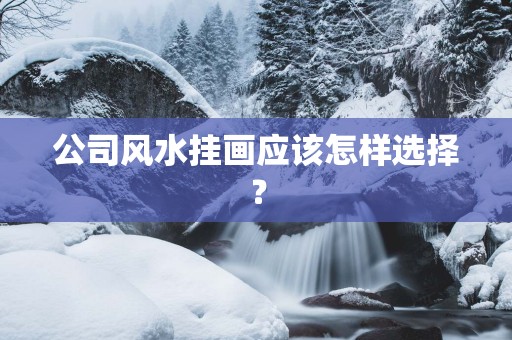 公司风水挂画应该怎样选择? 公司风水挂画应该怎样选择?