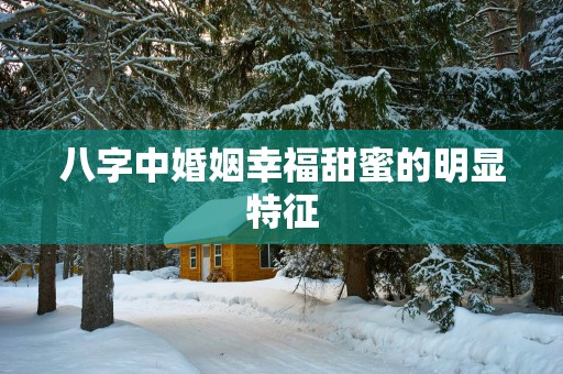 八字中婚姻幸福甜蜜的明显特征