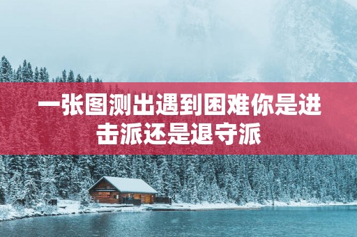 一张图测出遇到困难你是进击派还是退守派