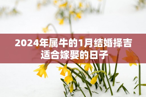 2025年属牛的1月结婚择吉 适合嫁娶的日子