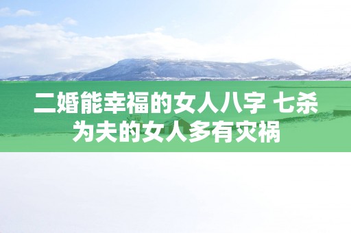 二婚能幸福的女人八字 七杀为夫的女人多有灾祸