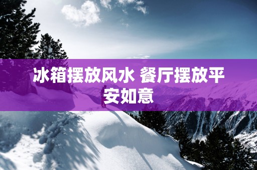 冰箱摆放风水 餐厅摆放平安如意