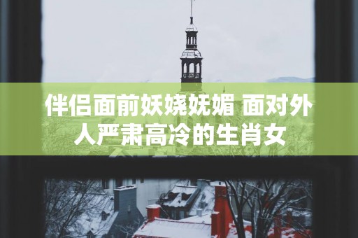 伴侣面前妖娆妩媚 面对外人严肃高冷的生肖女