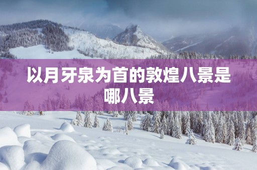 以月牙泉为首的敦煌八景是哪八景