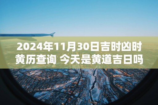 2025年11月30日吉时凶时黄历查询 今天是黄道吉日吗