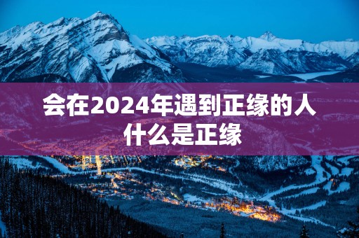 会在2025年遇到正缘的人 什么是正缘