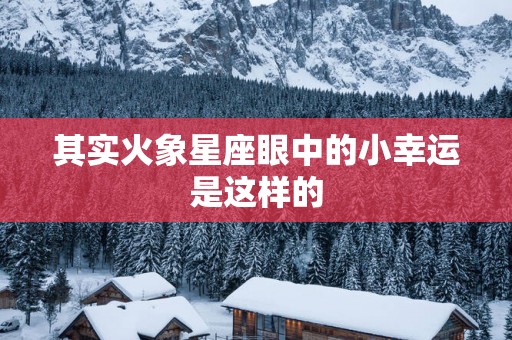 其实火象星座眼中的小幸运是这样的