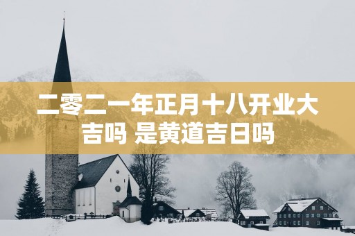 二零二一年正月十八开业大吉吗 是黄道吉日吗