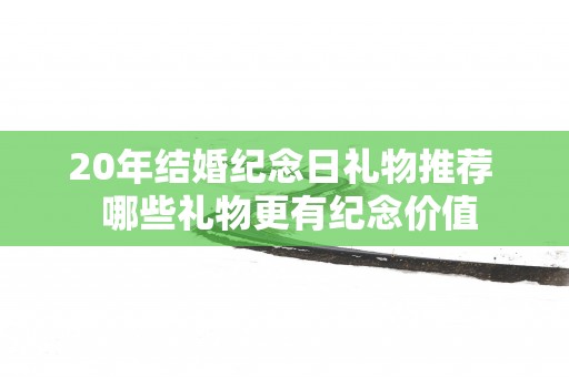 20年结婚纪念日礼物推荐  哪些礼物更有纪念价值