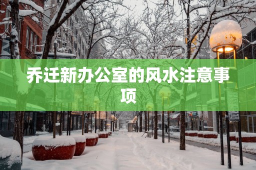 乔迁新办公室的风水注意事项