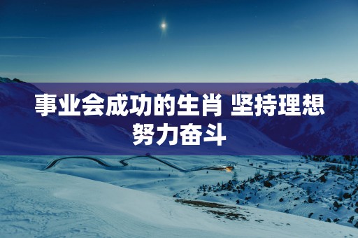 事业会成功的生肖 坚持理想努力奋斗