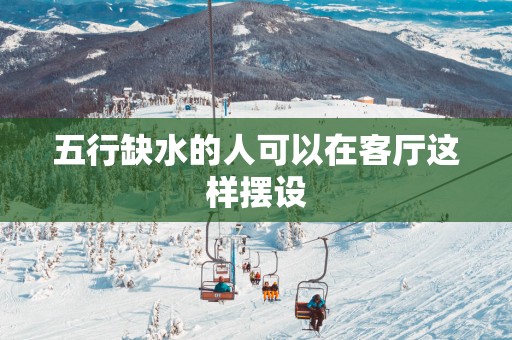 五行缺水的人可以在客厅这样摆设
