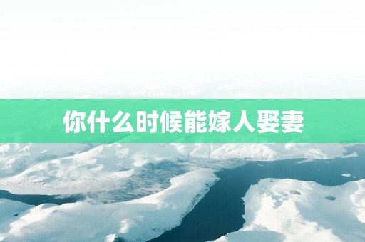 你什么时候能嫁人娶妻