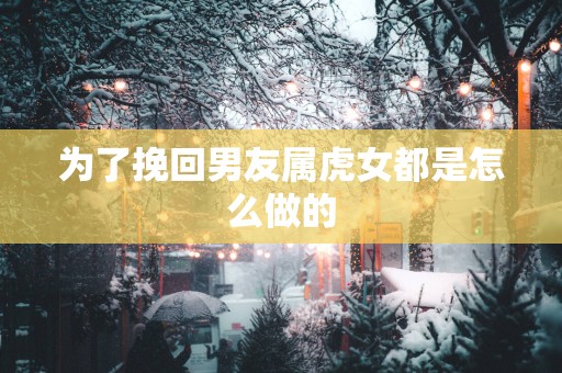 为了挽回男友属虎女都是怎么做的