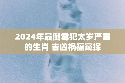 2025年最倒霉犯太岁严重的生肖 吉凶祸福窥探