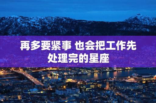 再多要紧事 也会把工作先处理完的星座