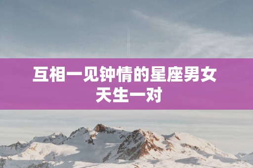 互相一见钟情的星座男女  天生一对
