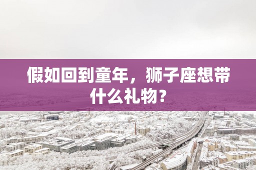 假如回到童年，狮子座想带什么礼物？